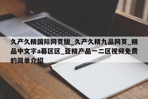 久产久精国际网页版_久产久精九品网页_精品中文字a幕区区_亚精产品一二区视频免费的简单介绍