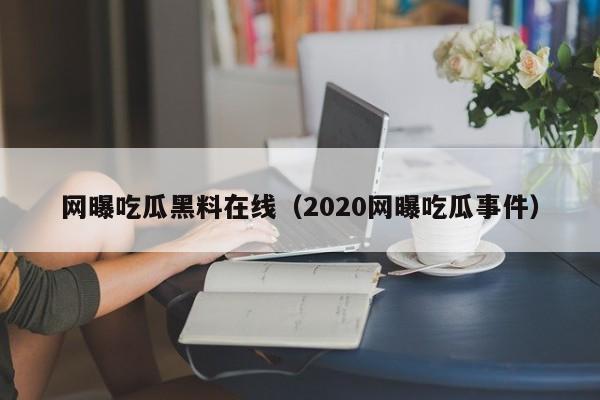 网曝吃瓜黑料在线（2020网曝吃瓜事件）