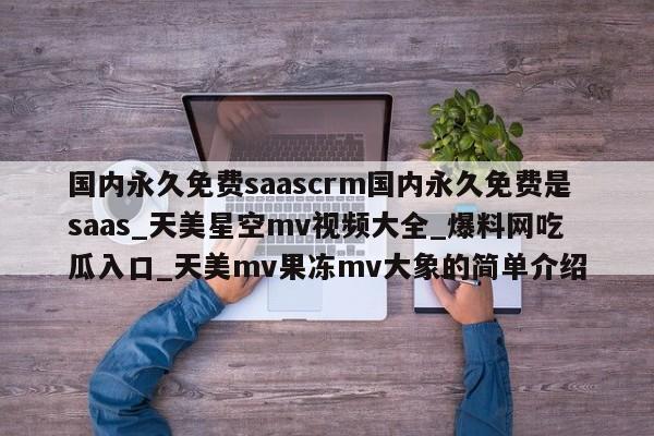 国内永久免费saascrm国内永久免费是saas_天美星空mv视频大全_爆料网吃瓜入口_天美mv果冻mv大象的简单介绍
